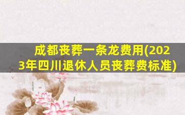成都丧葬一条龙费用(2023年四川退休人员丧葬费标准)