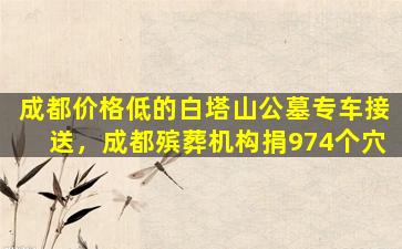 成都价格低的白塔山公墓专车接送，成都殡葬机构捐974个穴