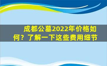 成都公墓2022年价格如何？了解一下这些费用细节