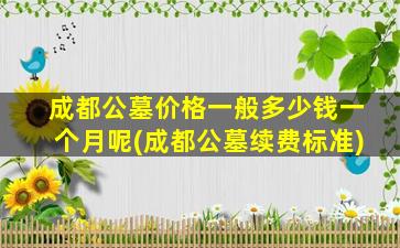 成都公墓价格一般多少钱一个月呢(成都公墓续费标准)