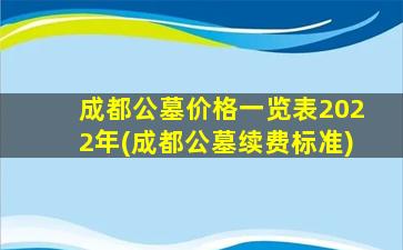 成都公墓价格一览表2022年(成都公墓续费标准)