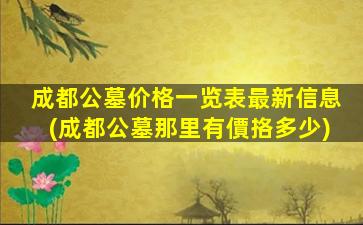 成都公墓价格一览表最新信息(成都公墓那里有價挌多少)