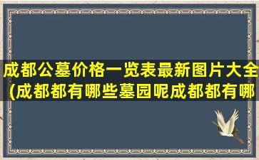 成都公墓价格一览表最新图片大全(成都都有哪些墓园呢成都都有哪些墓园呢价)