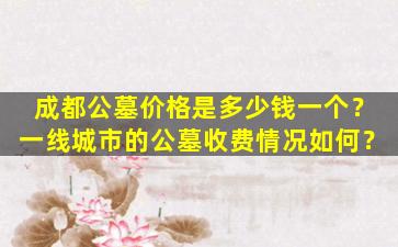 成都公墓价格是多少钱一个？一线城市的公墓收费情况如何？