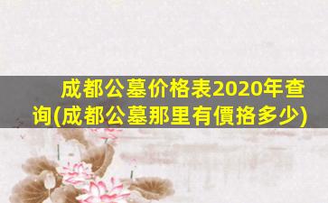 成都公墓价格表2020年查询(成都公墓那里有價挌多少)