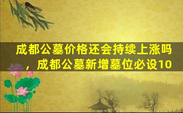 成都公墓价格还会持续上涨吗，成都公墓新增墓位必设10