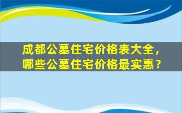 成都公墓住宅价格表大全，哪些公墓住宅价格最实惠？