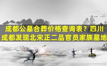 成都公墓合葬价格查询表？四川成都发现北宋正二品官员家族墓地