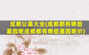 成都公墓大全(成都都有哪些墓园呢成都都有哪些墓园呢价)