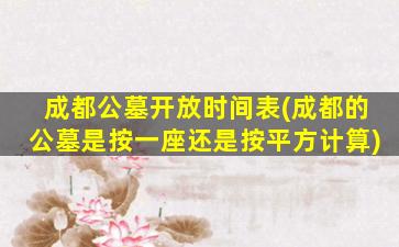 成都公墓开放时间表(成都的公墓是按一座还是按平方计算)