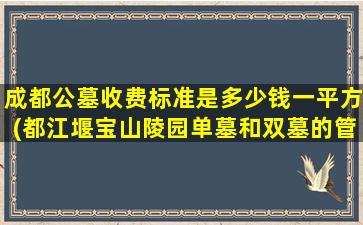 成都公墓收费标准是多少钱一平方(都江堰宝山陵园单墓和双墓的管理费有区别吗)