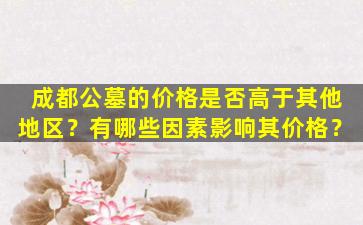 成都公墓的价格是否高于其他地区？有哪些因素影响其价格？