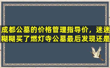成都公墓的价格管理指导价，迷迷糊糊买了燃灯寺公墓最后发现还是真的值