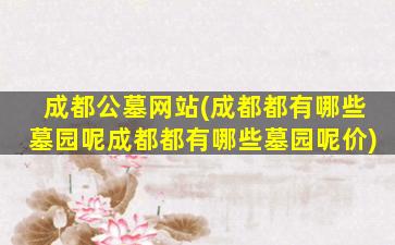 成都公墓网站(成都都有哪些墓园呢成都都有哪些墓园呢价)