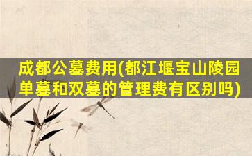 成都公墓费用(都江堰宝山陵园单墓和双墓的管理费有区别吗)