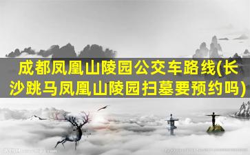 成都凤凰山陵园公交车路线(长沙跳马凤凰山陵园扫墓要预约吗)