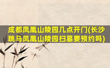 成都凤凰山陵园几点开门(长沙跳马凤凰山陵园扫墓要预约吗)