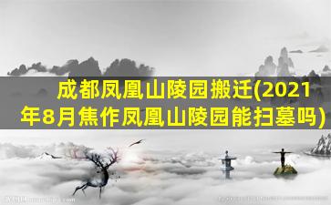 成都凤凰山陵园搬迁(2021年8月焦作凤凰山陵园能扫墓吗)