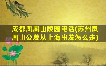 成都凤凰山陵园电话(苏州凤凰山公墓从上海出发怎么走)
