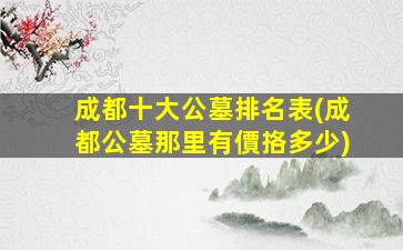 成都十大公墓排名表(成都公墓那里有價挌多少)