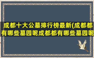 成都十大公墓排行榜最新(成都都有哪些墓园呢成都都有哪些墓园呢价)