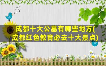 成都十大公墓有哪些地方(成都红色教育必去十大景点)