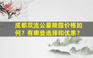 成都双流公墓陵园价格如何？有哪些选择和优惠？