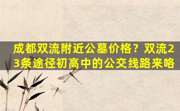 成都双流附近公墓价格？双流23条途径初高中的公交线路来咯