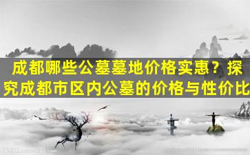 成都哪些公墓墓地价格实惠？探究成都市区内公墓的价格与性价比