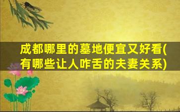 成都哪里的墓地便宜又好看(有哪些让人咋舌的夫妻关系)