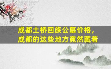 成都土桥回族公墓价格，成都的这些地方竟然藏着