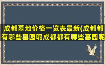 成都墓地价格一览表最新(成都都有哪些墓园呢成都都有哪些墓园呢价)