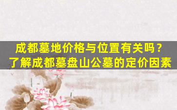 成都墓地价格与位置有关吗？了解成都墓盘山公墓的定价因素