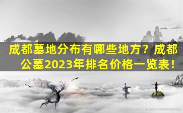 成都墓地分布有哪些地方？成都公墓2023年排名价格一览表！