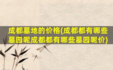 成都墓地的价格(成都都有哪些墓园呢成都都有哪些墓园呢价)