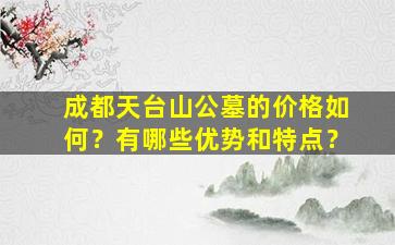 成都天台山公墓的价格如何？有哪些优势和特点？
