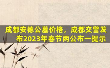 成都安德公墓价格，成都交警发布2023年春节两公布一提示