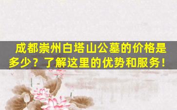 成都崇州白塔山公墓的价格是多少？了解这里的优势和服务！