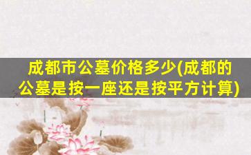 成都市公墓价格多少(成都的公墓是按一座还是按平方计算)