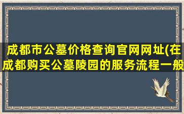 成都市公墓价格查询官网网址(在成都购买公墓陵园的服务流程一般是怎样的)