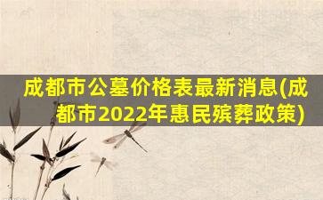 成都市公墓价格表最新消息(成都市2022年惠民殡葬政策)