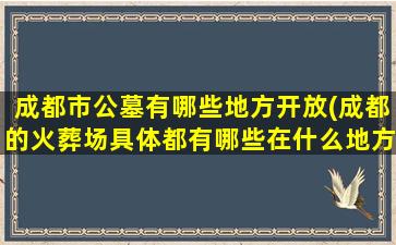 成都市公墓有哪些地方开放(成都的火葬场具体都有哪些在什么地方)