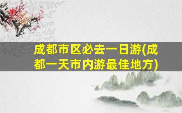 成都市区必去一日游(成都一天市内游最佳地方)