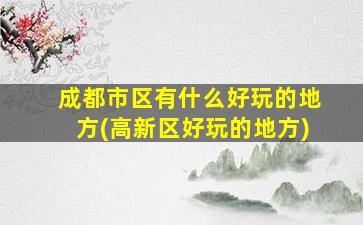 成都市区有什么好玩的地方(高新区好玩的地方)
