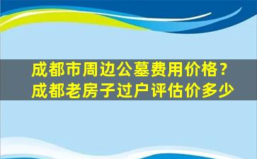 成都市周边公墓费用价格？成都老房子过户评估价多少