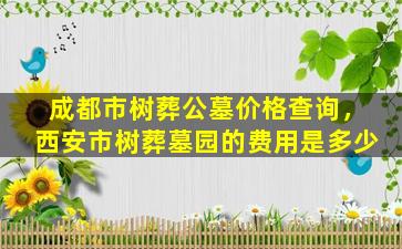 成都市树葬公墓价格查询，西安市树葬墓园的费用是多少