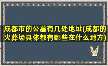 成都市的公墓有几处地址(成都的火葬场具体都有哪些在什么地方)