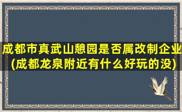 成都市真武山憩园是否属改制企业(成都龙泉附近有什么好玩的没)