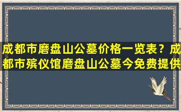 成都市磨盘山公墓价格一览表？成都市殡仪馆磨盘山公墓今免费提供50个花葬墓