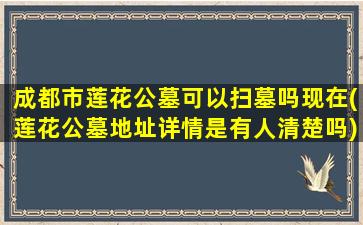 成都市莲花公墓可以扫墓吗现在(莲花公墓地址详情是有人清楚吗)